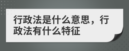 行政法是什么意思，行政法有什么特征