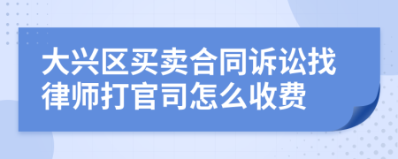 大兴区买卖合同诉讼找律师打官司怎么收费