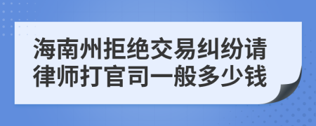 海南州拒绝交易纠纷请律师打官司一般多少钱