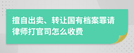 擅自出卖、转让国有档案罪请律师打官司怎么收费