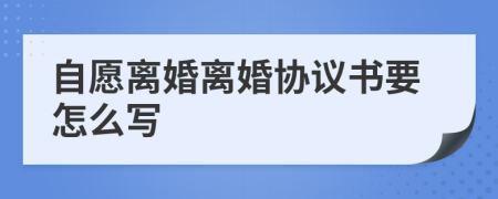 自愿离婚离婚协议书要怎么写