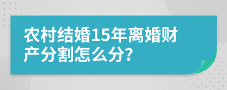 农村结婚15年离婚财产分割怎么分？