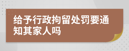 给予行政拘留处罚要通知其家人吗