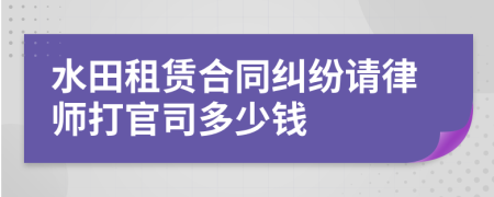 水田租赁合同纠纷请律师打官司多少钱