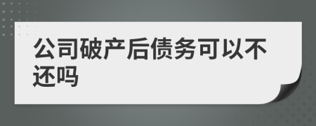 公司破产后债务可以不还吗