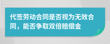 代签劳动合同是否视为无效合同，能否争取双倍赔偿金