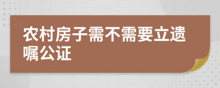农村房子需不需要立遗嘱公证