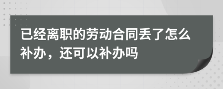 已经离职的劳动合同丢了怎么补办，还可以补办吗