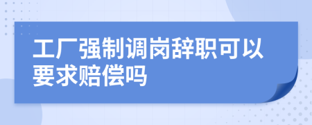 工厂强制调岗辞职可以要求赔偿吗