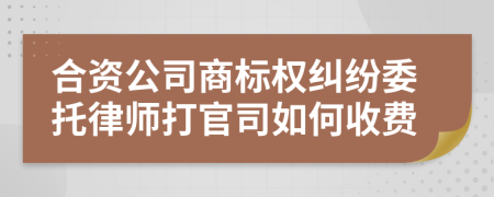 合资公司商标权纠纷委托律师打官司如何收费