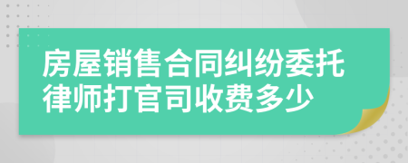 房屋销售合同纠纷委托律师打官司收费多少