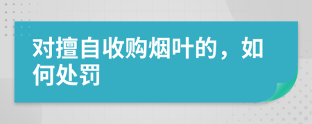 对擅自收购烟叶的，如何处罚