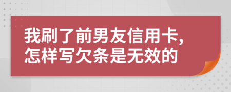 我刷了前男友信用卡,怎样写欠条是无效的