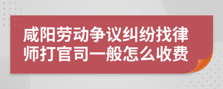咸阳劳动争议纠纷找律师打官司一般怎么收费