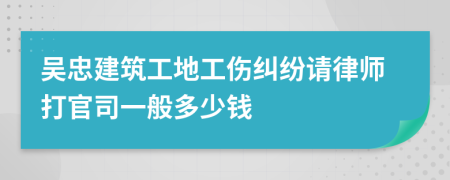 吴忠建筑工地工伤纠纷请律师打官司一般多少钱