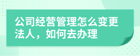 公司经营管理怎么变更法人，如何去办理