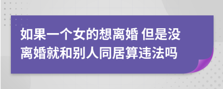 如果一个女的想离婚 但是没离婚就和别人同居算违法吗