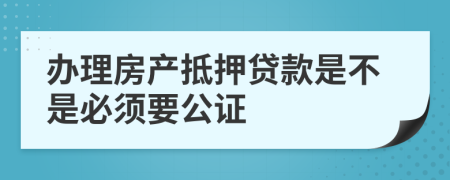 办理房产抵押贷款是不是必须要公证