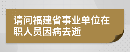 请问福建省事业单位在职人员因病去逝