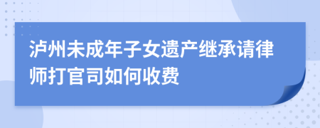 泸州未成年子女遗产继承请律师打官司如何收费