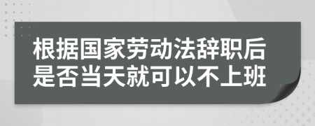 根据国家劳动法辞职后是否当天就可以不上班