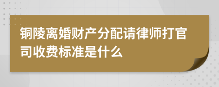 铜陵离婚财产分配请律师打官司收费标准是什么