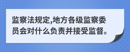 监察法规定,地方各级监察委员会对什么负责并接受监督。