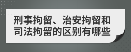 刑事拘留、治安拘留和司法拘留的区别有哪些