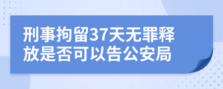 刑事拘留37天无罪释放是否可以告公安局