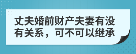 丈夫婚前财产夫妻有没有关系，可不可以继承