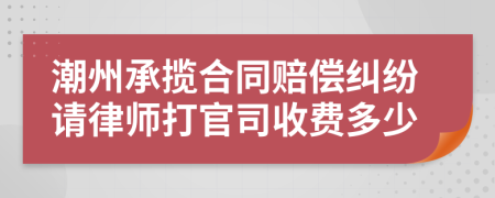 潮州承揽合同赔偿纠纷请律师打官司收费多少