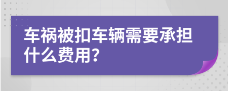 车祸被扣车辆需要承担什么费用？