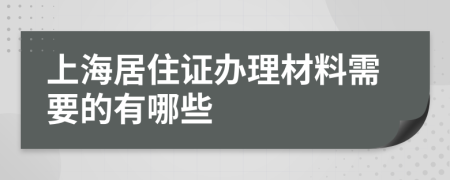 上海居住证办理材料需要的有哪些