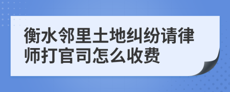 衡水邻里土地纠纷请律师打官司怎么收费