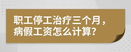职工停工治疗三个月，病假工资怎么计算？