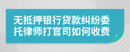 无抵押银行贷款纠纷委托律师打官司如何收费