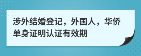 涉外结婚登记，外国人，华侨单身证明认证有效期