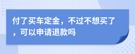 付了买车定金，不过不想买了，可以申请退款吗