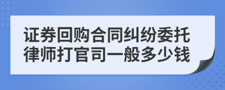 证券回购合同纠纷委托律师打官司一般多少钱