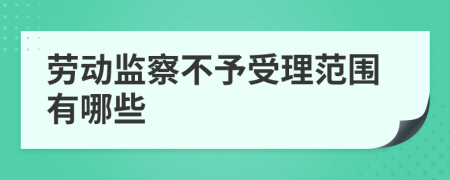 劳动监察不予受理范围有哪些