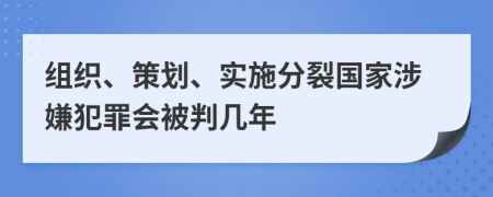 组织、策划、实施分裂国家涉嫌犯罪会被判几年