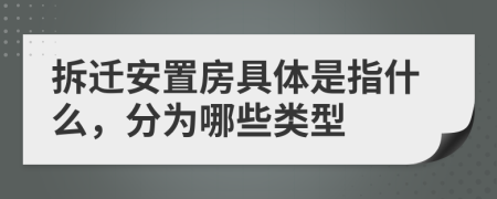 拆迁安置房具体是指什么，分为哪些类型