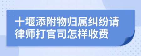 十堰添附物归属纠纷请律师打官司怎样收费