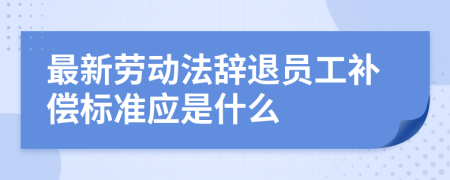 最新劳动法辞退员工补偿标准应是什么