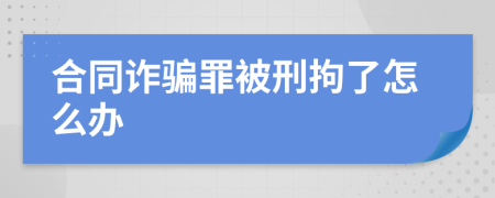 合同诈骗罪被刑拘了怎么办