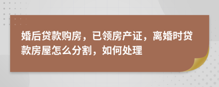 婚后贷款购房，已领房产证，离婚时贷款房屋怎么分割，如何处理