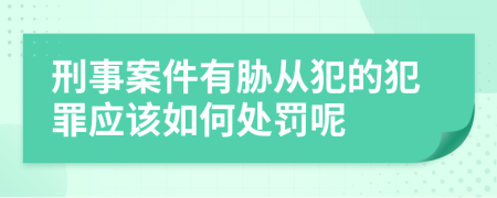 刑事案件有胁从犯的犯罪应该如何处罚呢