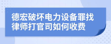 德宏破坏电力设备罪找律师打官司如何收费