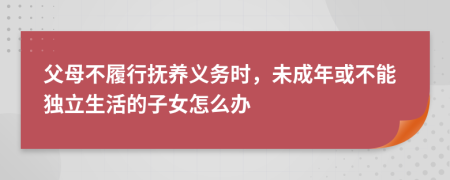 父母不履行抚养义务时，未成年或不能独立生活的子女怎么办