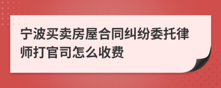 宁波买卖房屋合同纠纷委托律师打官司怎么收费